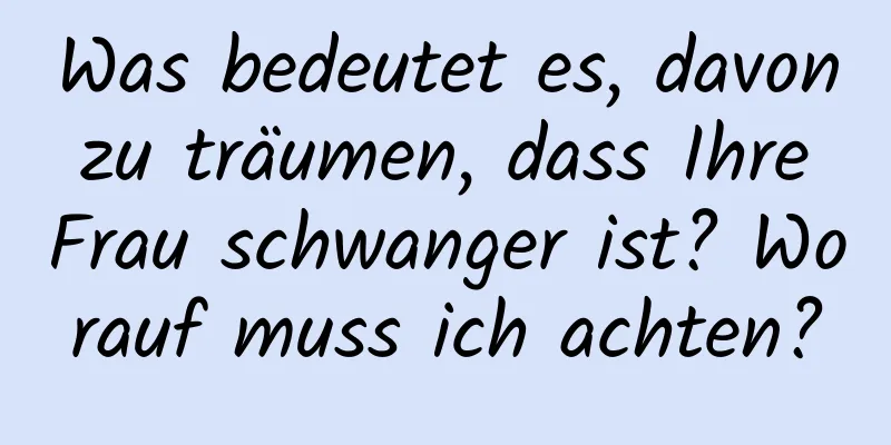 Was bedeutet es, davon zu träumen, dass Ihre Frau schwanger ist? Worauf muss ich achten?