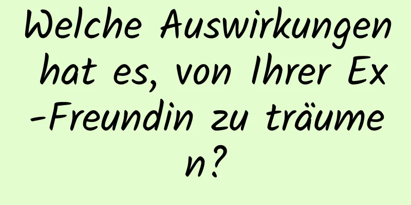 Welche Auswirkungen hat es, von Ihrer Ex-Freundin zu träumen?