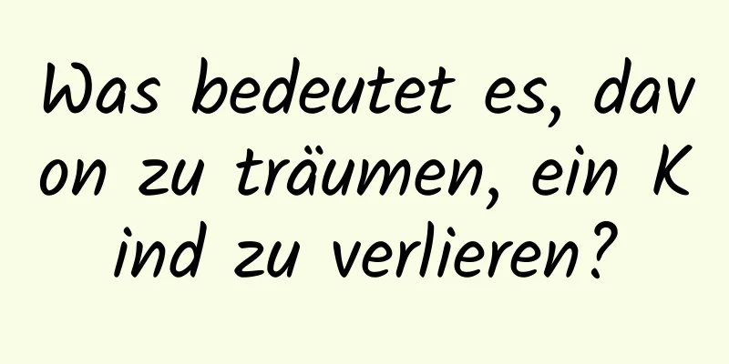 Was bedeutet es, davon zu träumen, ein Kind zu verlieren?