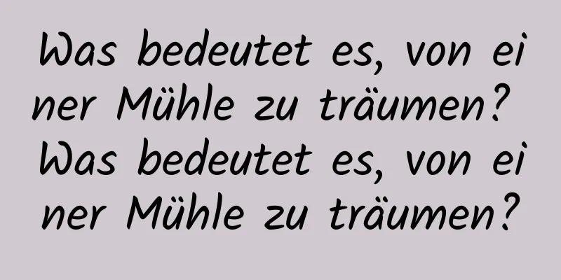 Was bedeutet es, von einer Mühle zu träumen? Was bedeutet es, von einer Mühle zu träumen?