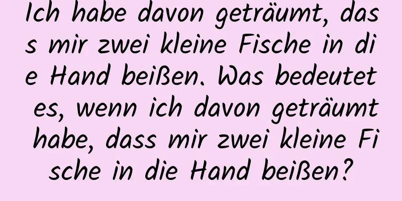 Ich habe davon geträumt, dass mir zwei kleine Fische in die Hand beißen. Was bedeutet es, wenn ich davon geträumt habe, dass mir zwei kleine Fische in die Hand beißen?