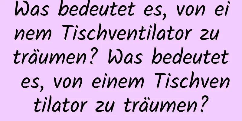 Was bedeutet es, von einem Tischventilator zu träumen? Was bedeutet es, von einem Tischventilator zu träumen?