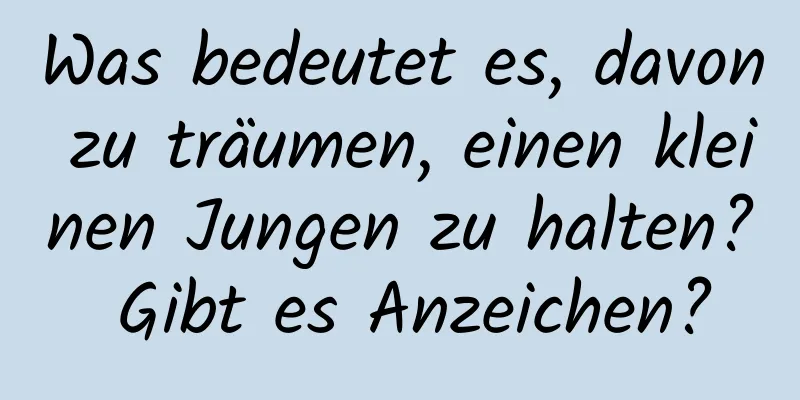 Was bedeutet es, davon zu träumen, einen kleinen Jungen zu halten? Gibt es Anzeichen?