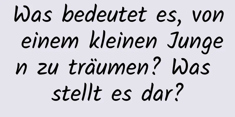 Was bedeutet es, von einem kleinen Jungen zu träumen? Was stellt es dar?