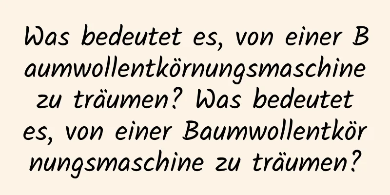 Was bedeutet es, von einer Baumwollentkörnungsmaschine zu träumen? Was bedeutet es, von einer Baumwollentkörnungsmaschine zu träumen?