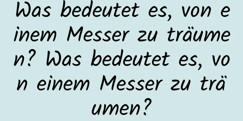 Was bedeutet es, von einem Messer zu träumen? Was bedeutet es, von einem Messer zu träumen?