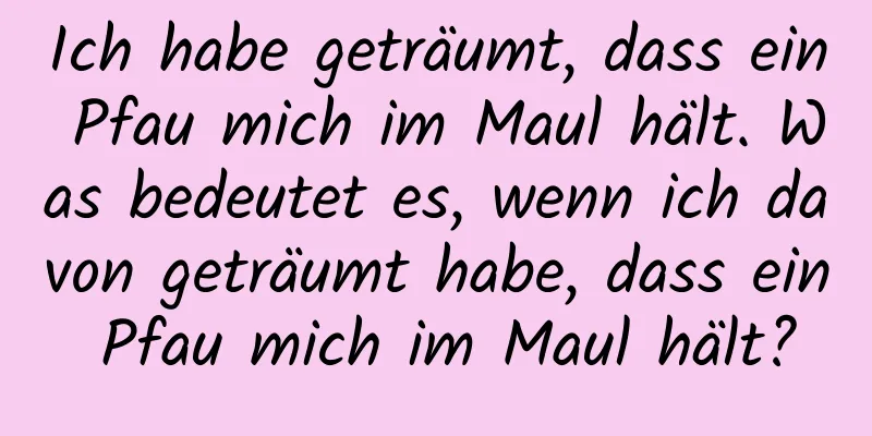 Ich habe geträumt, dass ein Pfau mich im Maul hält. Was bedeutet es, wenn ich davon geträumt habe, dass ein Pfau mich im Maul hält?