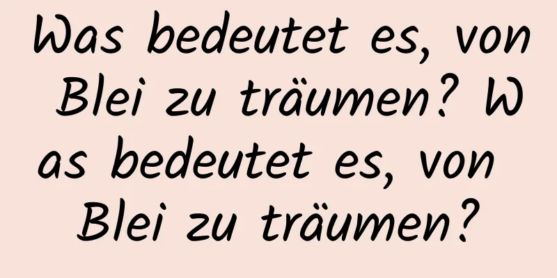 Was bedeutet es, von Blei zu träumen? Was bedeutet es, von Blei zu träumen?