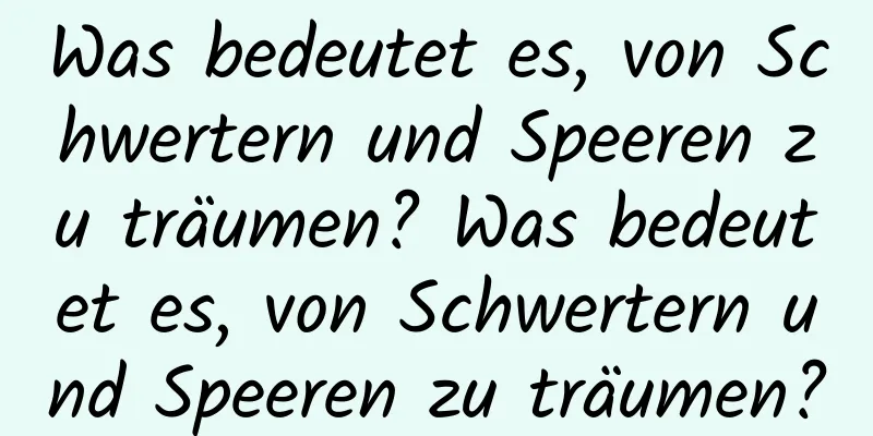 Was bedeutet es, von Schwertern und Speeren zu träumen? Was bedeutet es, von Schwertern und Speeren zu träumen?