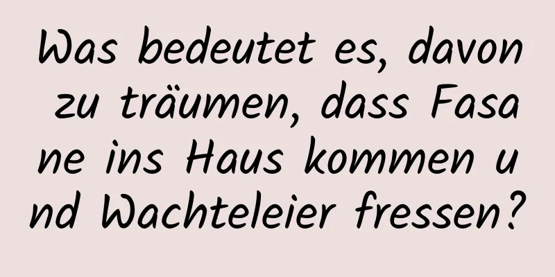 Was bedeutet es, davon zu träumen, dass Fasane ins Haus kommen und Wachteleier fressen?