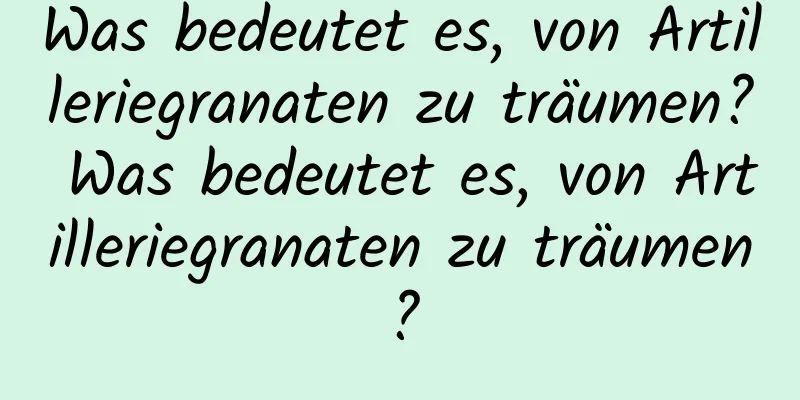 Was bedeutet es, von Artilleriegranaten zu träumen? Was bedeutet es, von Artilleriegranaten zu träumen?