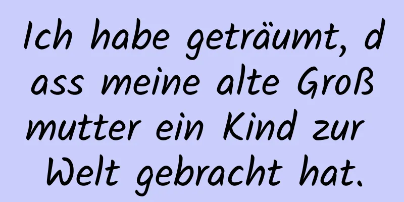 Ich habe geträumt, dass meine alte Großmutter ein Kind zur Welt gebracht hat.