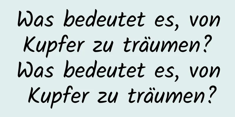 Was bedeutet es, von Kupfer zu träumen? Was bedeutet es, von Kupfer zu träumen?