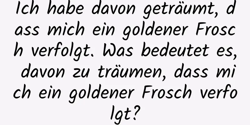 Ich habe davon geträumt, dass mich ein goldener Frosch verfolgt. Was bedeutet es, davon zu träumen, dass mich ein goldener Frosch verfolgt?