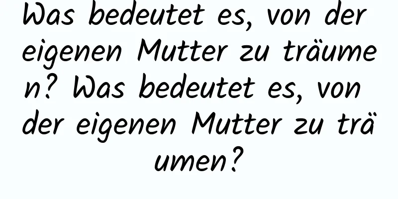 Was bedeutet es, von der eigenen Mutter zu träumen? Was bedeutet es, von der eigenen Mutter zu träumen?