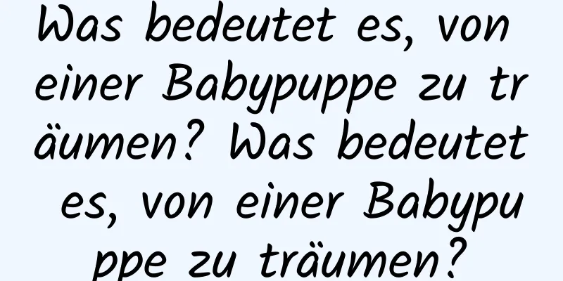 Was bedeutet es, von einer Babypuppe zu träumen? Was bedeutet es, von einer Babypuppe zu träumen?