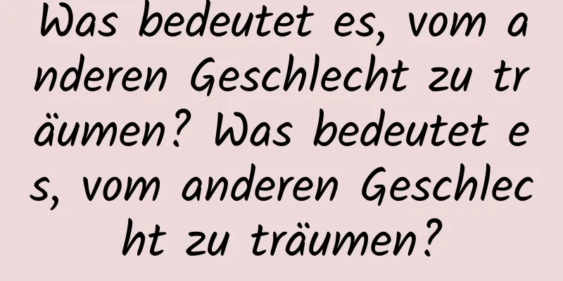 Was bedeutet es, vom anderen Geschlecht zu träumen? Was bedeutet es, vom anderen Geschlecht zu träumen?