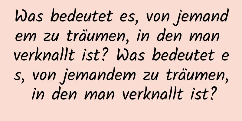 Was bedeutet es, von jemandem zu träumen, in den man verknallt ist? Was bedeutet es, von jemandem zu träumen, in den man verknallt ist?