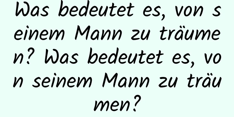 Was bedeutet es, von seinem Mann zu träumen? Was bedeutet es, von seinem Mann zu träumen?