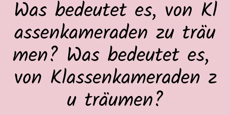 Was bedeutet es, von Klassenkameraden zu träumen? Was bedeutet es, von Klassenkameraden zu träumen?