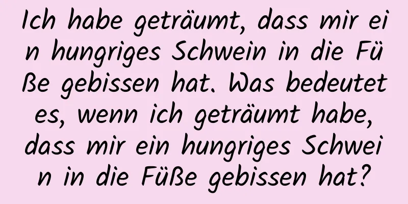 Ich habe geträumt, dass mir ein hungriges Schwein in die Füße gebissen hat. Was bedeutet es, wenn ich geträumt habe, dass mir ein hungriges Schwein in die Füße gebissen hat?