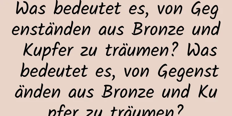 Was bedeutet es, von Gegenständen aus Bronze und Kupfer zu träumen? Was bedeutet es, von Gegenständen aus Bronze und Kupfer zu träumen?