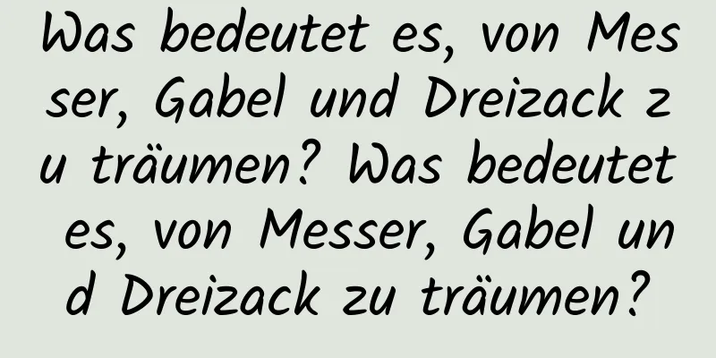 Was bedeutet es, von Messer, Gabel und Dreizack zu träumen? Was bedeutet es, von Messer, Gabel und Dreizack zu träumen?