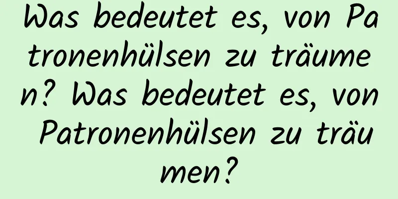 Was bedeutet es, von Patronenhülsen zu träumen? Was bedeutet es, von Patronenhülsen zu träumen?