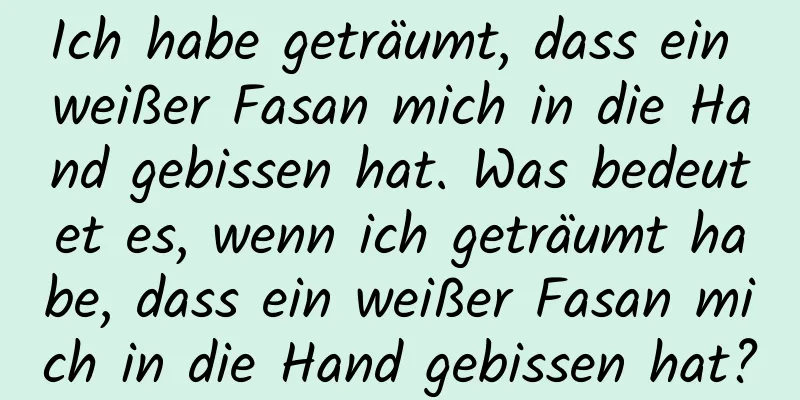 Ich habe geträumt, dass ein weißer Fasan mich in die Hand gebissen hat. Was bedeutet es, wenn ich geträumt habe, dass ein weißer Fasan mich in die Hand gebissen hat?