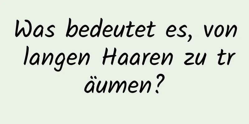 Was bedeutet es, von langen Haaren zu träumen?