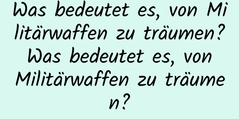 Was bedeutet es, von Militärwaffen zu träumen? Was bedeutet es, von Militärwaffen zu träumen?