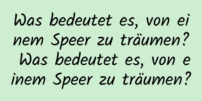 Was bedeutet es, von einem Speer zu träumen? Was bedeutet es, von einem Speer zu träumen?