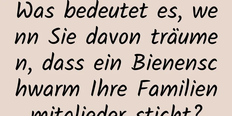 Was bedeutet es, wenn Sie davon träumen, dass ein Bienenschwarm Ihre Familienmitglieder sticht?