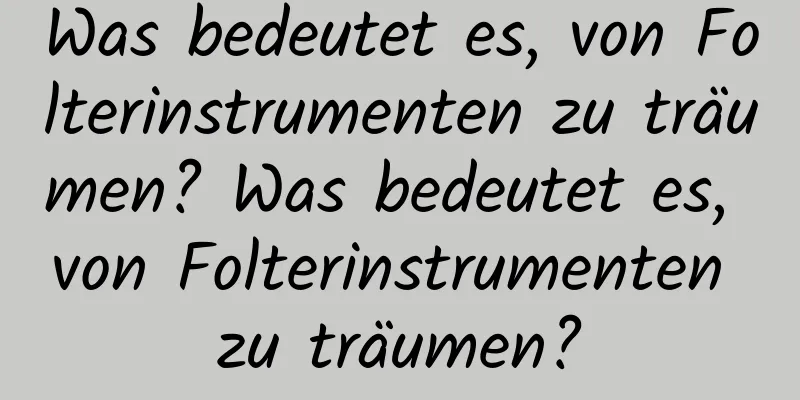 Was bedeutet es, von Folterinstrumenten zu träumen? Was bedeutet es, von Folterinstrumenten zu träumen?