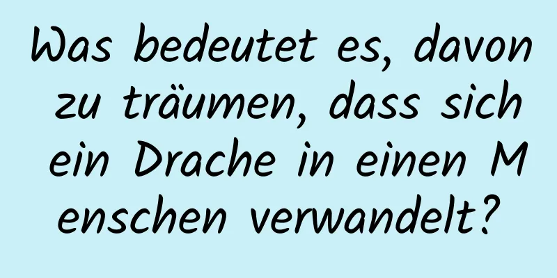 Was bedeutet es, davon zu träumen, dass sich ein Drache in einen Menschen verwandelt?