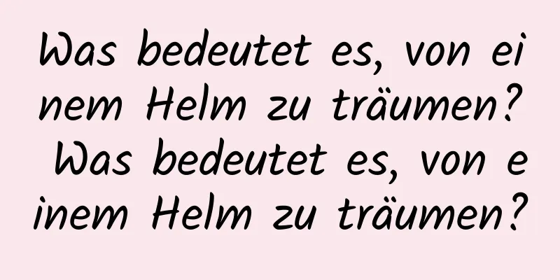 Was bedeutet es, von einem Helm zu träumen? Was bedeutet es, von einem Helm zu träumen?