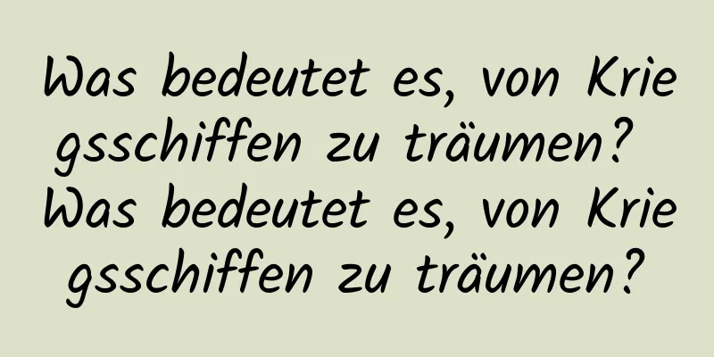 Was bedeutet es, von Kriegsschiffen zu träumen? Was bedeutet es, von Kriegsschiffen zu träumen?