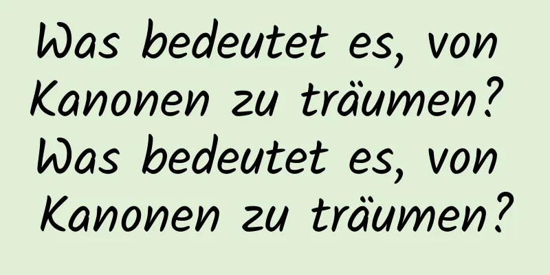 Was bedeutet es, von Kanonen zu träumen? Was bedeutet es, von Kanonen zu träumen?