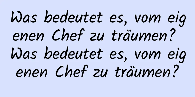 Was bedeutet es, vom eigenen Chef zu träumen? Was bedeutet es, vom eigenen Chef zu träumen?