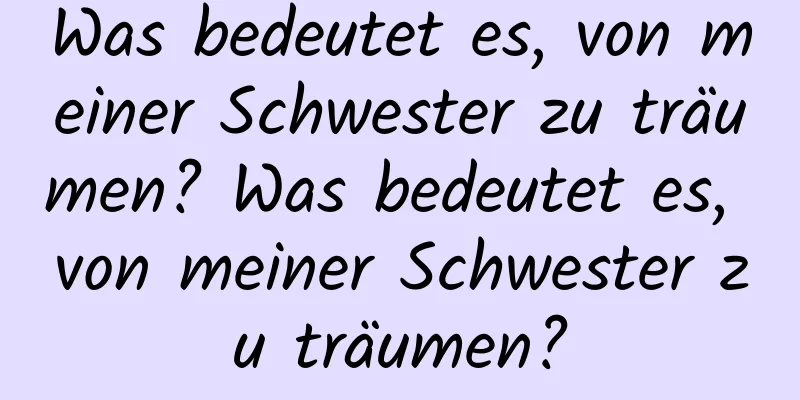 Was bedeutet es, von meiner Schwester zu träumen? Was bedeutet es, von meiner Schwester zu träumen?