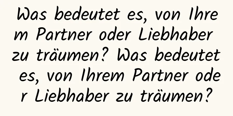 Was bedeutet es, von Ihrem Partner oder Liebhaber zu träumen? Was bedeutet es, von Ihrem Partner oder Liebhaber zu träumen?