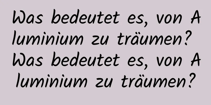 Was bedeutet es, von Aluminium zu träumen? Was bedeutet es, von Aluminium zu träumen?