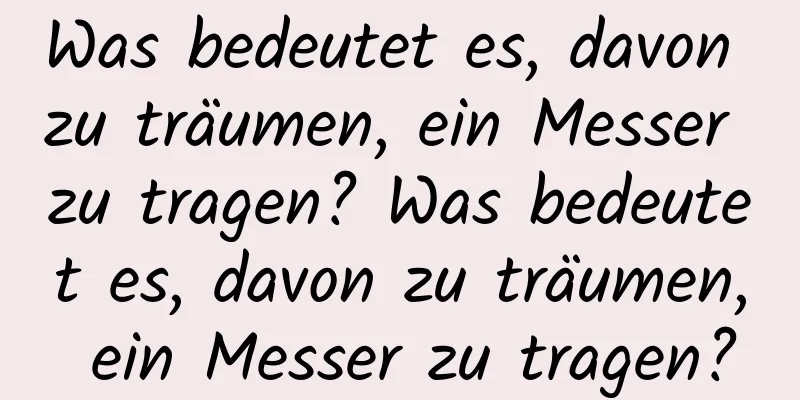 Was bedeutet es, davon zu träumen, ein Messer zu tragen? Was bedeutet es, davon zu träumen, ein Messer zu tragen?