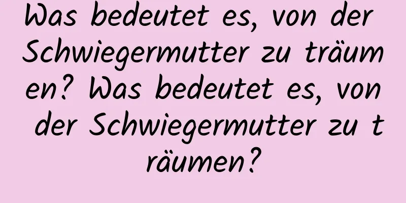 Was bedeutet es, von der Schwiegermutter zu träumen? Was bedeutet es, von der Schwiegermutter zu träumen?