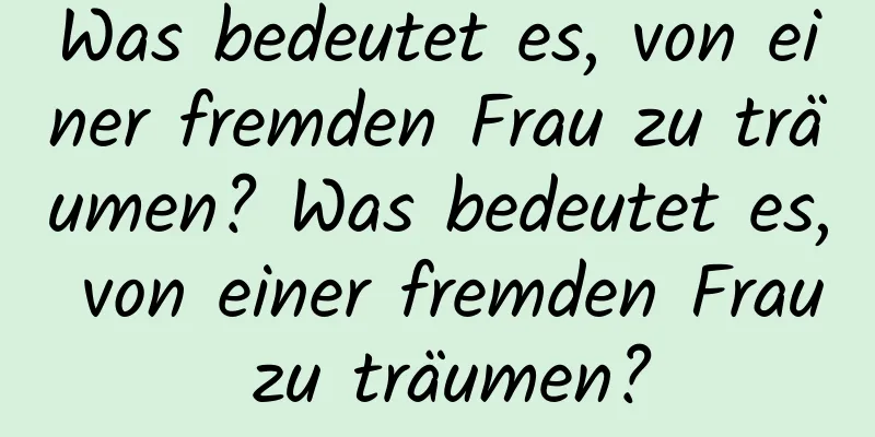 Was bedeutet es, von einer fremden Frau zu träumen? Was bedeutet es, von einer fremden Frau zu träumen?