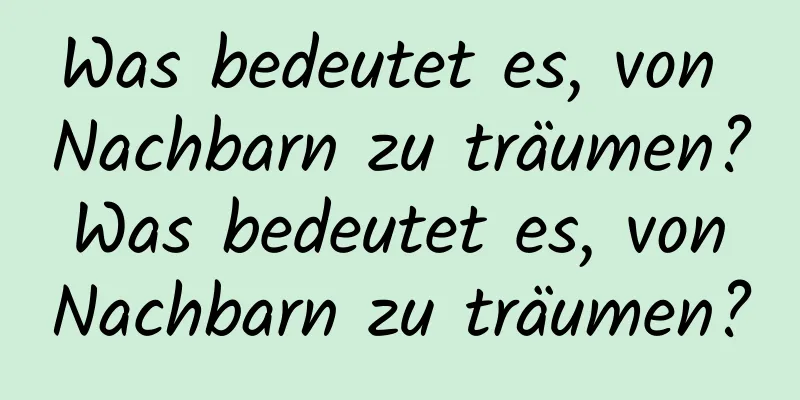 Was bedeutet es, von Nachbarn zu träumen? Was bedeutet es, von Nachbarn zu träumen?