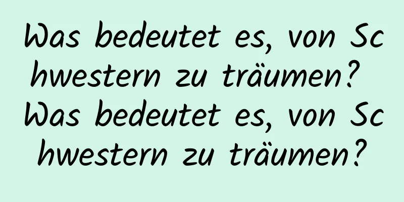 Was bedeutet es, von Schwestern zu träumen? Was bedeutet es, von Schwestern zu träumen?