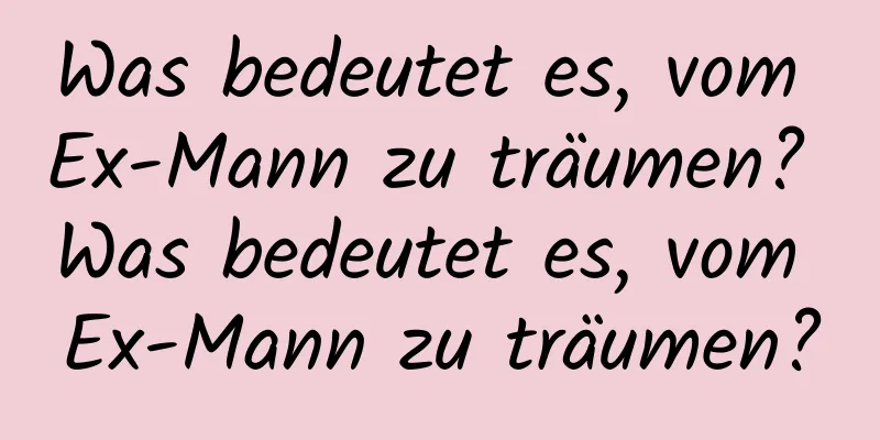 Was bedeutet es, vom Ex-Mann zu träumen? Was bedeutet es, vom Ex-Mann zu träumen?