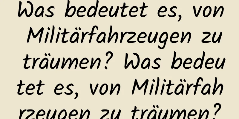 Was bedeutet es, von Militärfahrzeugen zu träumen? Was bedeutet es, von Militärfahrzeugen zu träumen?