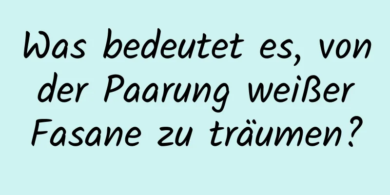 Was bedeutet es, von der Paarung weißer Fasane zu träumen?